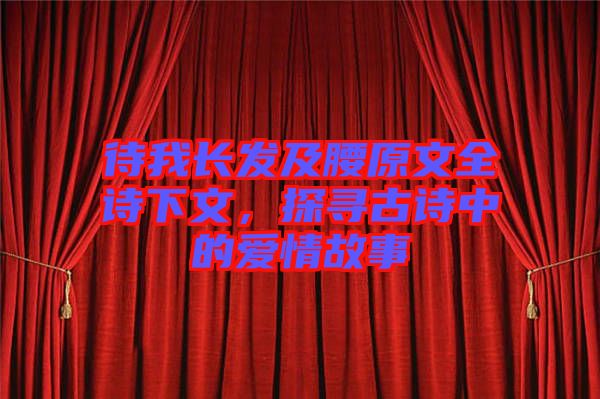 待我長(zhǎng)發(fā)及腰原文全詩(shī)下文，探尋古詩(shī)中的愛(ài)情故事