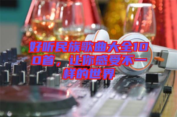 好聽民族歌曲大全100首，讓你感受不一樣的世界