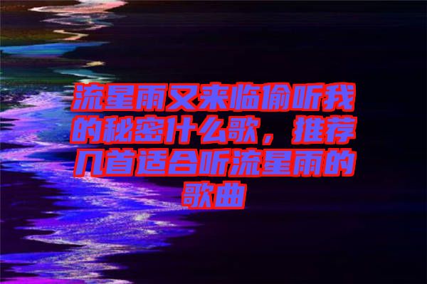 流星雨又來臨偷聽我的秘密什么歌，推薦幾首適合聽流星雨的歌曲