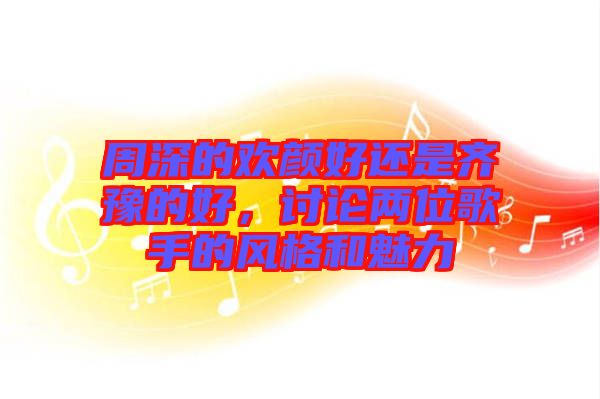 周深的歡顏好還是齊豫的好，討論兩位歌手的風(fēng)格和魅力