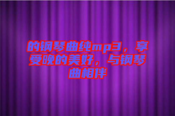 的鋼琴曲純mp3，享受晚的美好，與鋼琴曲相伴