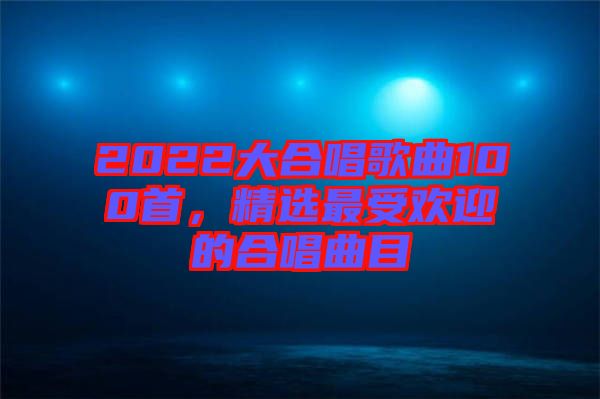 2022大合唱歌曲100首，精選最受歡迎的合唱曲目