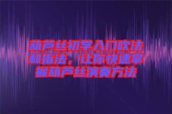 葫蘆絲初學入門吹法和指法，讓你快速掌握葫蘆絲演奏方法