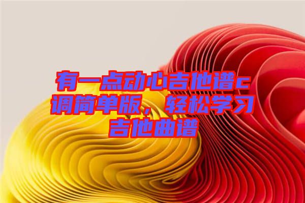 有一點(diǎn)動(dòng)心吉他譜c調(diào)簡(jiǎn)單版，輕松學(xué)習(xí)吉他曲譜