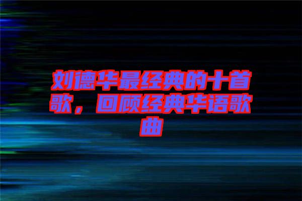 劉德華最經(jīng)典的十首歌，回顧經(jīng)典華語歌曲