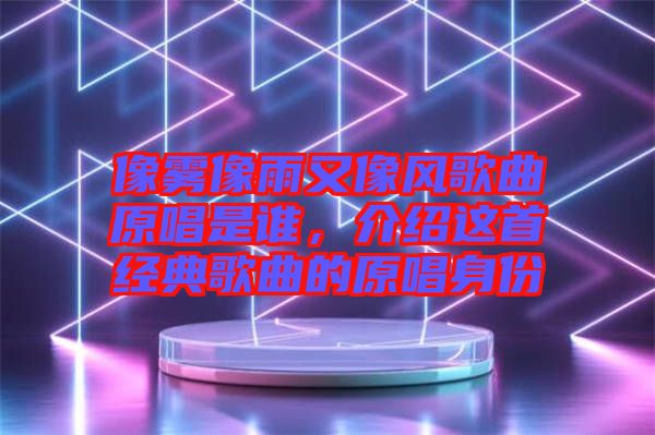 像霧像雨又像風(fēng)歌曲原唱是誰，介紹這首經(jīng)典歌曲的原唱身份