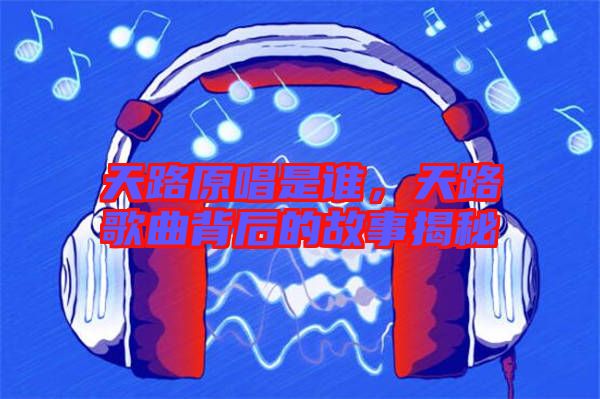 天路原唱是誰，天路歌曲背后的故事揭秘