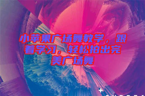 小蘋果廣場舞教學，跟著學習，輕松拍出完美廣場舞