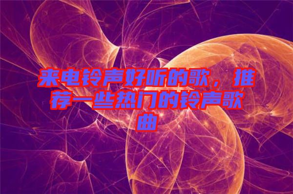 來電鈴聲好聽的歌，推薦一些熱門的鈴聲歌曲