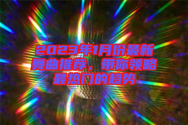 2023年1月份最新舞曲推薦，帶你領(lǐng)略最熱門的趨勢