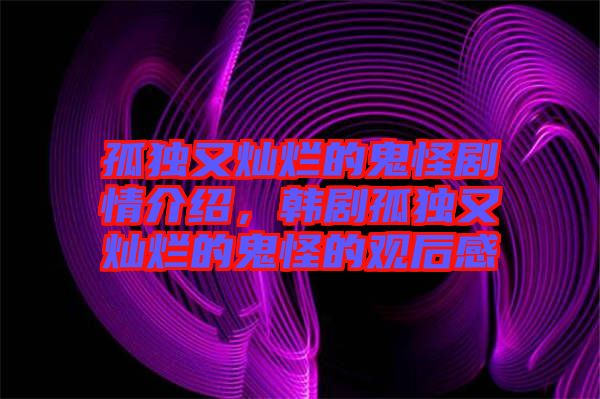 孤獨又燦爛的鬼怪劇情介紹，韓劇孤獨又燦爛的鬼怪的觀后感
