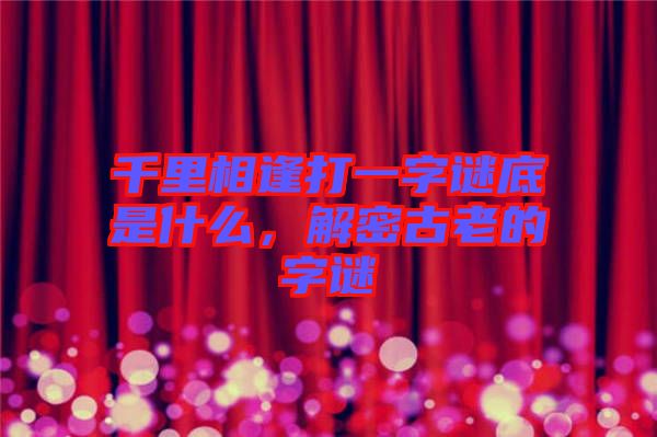 千里相逢打一字謎底是什么，解密古老的字謎