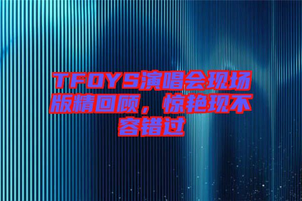 TFOYS演唱會(huì)現(xiàn)場(chǎng)版精回顧，驚艷現(xiàn)不容錯(cuò)過