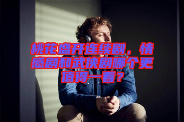 桃花盛開連續(xù)劇，情感劇和武俠劇哪個(gè)更值得一看？