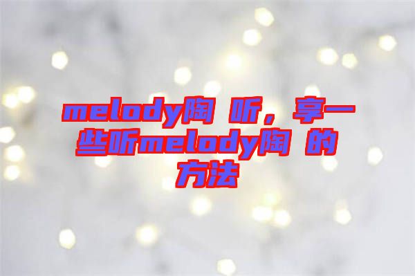 melody陶喆聽(tīng)，享一些聽(tīng)melody陶喆的方法