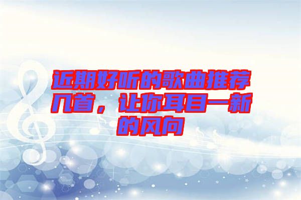 近期好聽的歌曲推薦幾首，讓你耳目一新的風(fēng)向