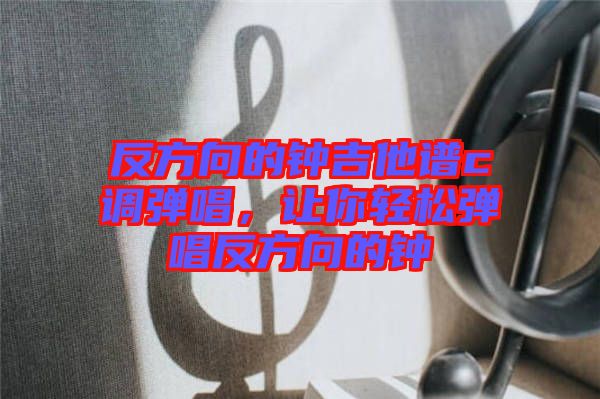 反方向的鐘吉他譜c調(diào)彈唱，讓你輕松彈唱反方向的鐘