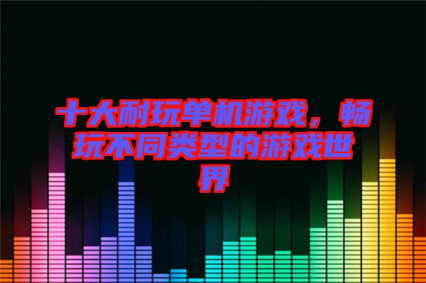 十大耐玩單機(jī)游戲，暢玩不同類(lèi)型的游戲世界