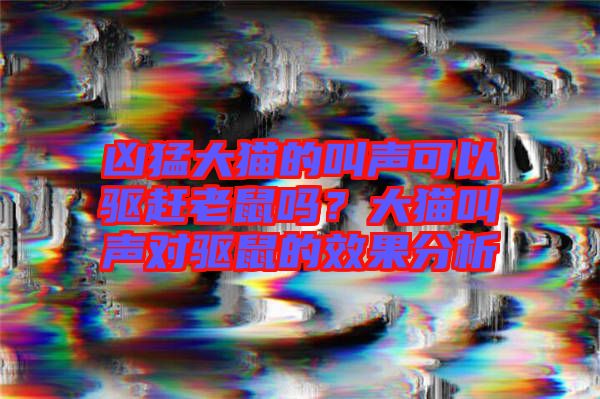 兇猛大貓的叫聲可以驅(qū)趕老鼠嗎？大貓叫聲對(duì)驅(qū)鼠的效果分析