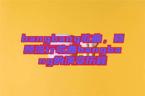 bangbang歌曲，回顧流行歌曲bangbang的演變歷程