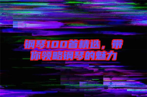 鋼琴100首精選，帶你領(lǐng)略鋼琴的魅力