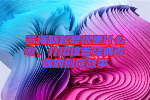 苦海翻起愛恨是什么歌，介紹這首經(jīng)典歌曲的創(chuàng)作故事