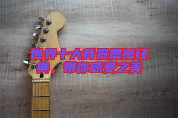 世界十大背景震撼經(jīng)典，帶你感受之美