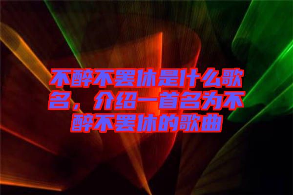 不醉不罷休是什么歌名，介紹一首名為不醉不罷休的歌曲