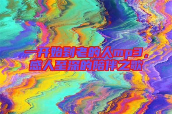 一開始到老的人mp3，感人至深的陪伴之歌