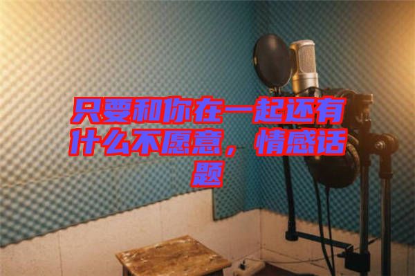 只要和你在一起還有什么不愿意，情感話題