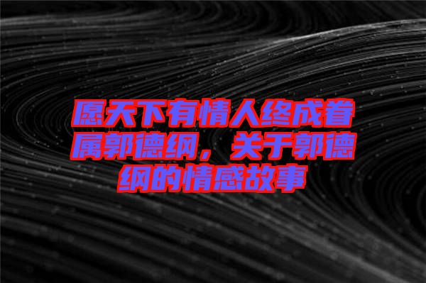 愿天下有情人終成眷屬郭德綱，關(guān)于郭德綱的情感故事