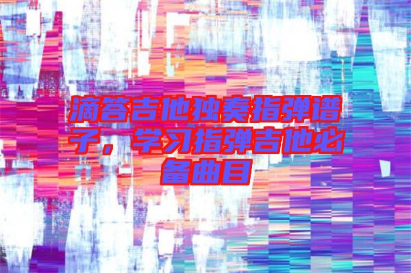滴答吉他獨奏指彈譜子，學(xué)習(xí)指彈吉他必備曲目