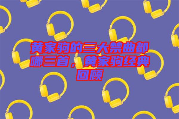 黃家駒的三大禁曲都哪三首，黃家駒經(jīng)典回顧
