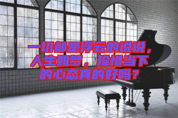 一切都是浮云的說說，人生如夢，珍惜當下的心態(tài)真的好嗎？