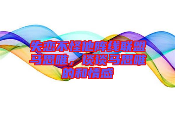 失戀不怪他陣線(xiàn)聯(lián)盟馬思唯，談?wù)勸R思唯的和情感
