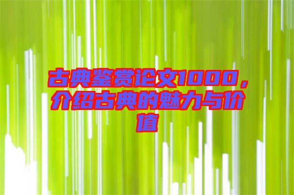 古典鑒賞論文1000，介紹古典的魅力與價(jià)值