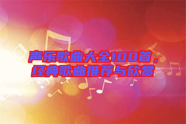 聲樂歌曲大全100首，經(jīng)典歌曲推薦與欣賞