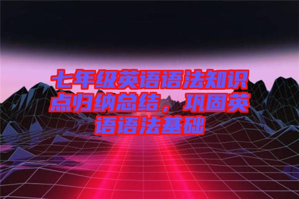七年級英語語法知識點歸納總結，鞏固英語語法基礎