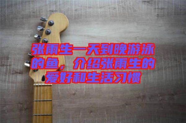 張雨生一天到晚游泳的魚，介紹張雨生的愛好和生活習(xí)慣