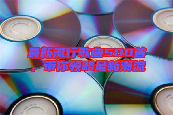 最新流行歌曲500首，帶你領(lǐng)略最新潮流