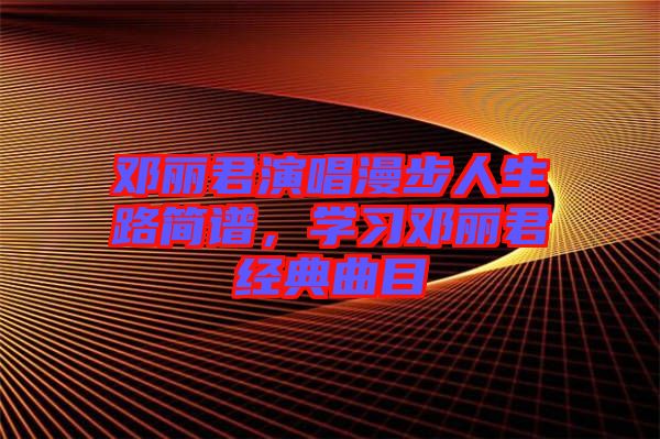 鄧麗君演唱漫步人生路簡譜，學(xué)習(xí)鄧麗君經(jīng)典曲目
