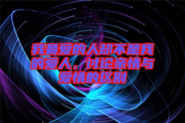 我最?lèi)?ài)的人卻不是我的愛(ài)人，討論親情與愛(ài)情的區(qū)別