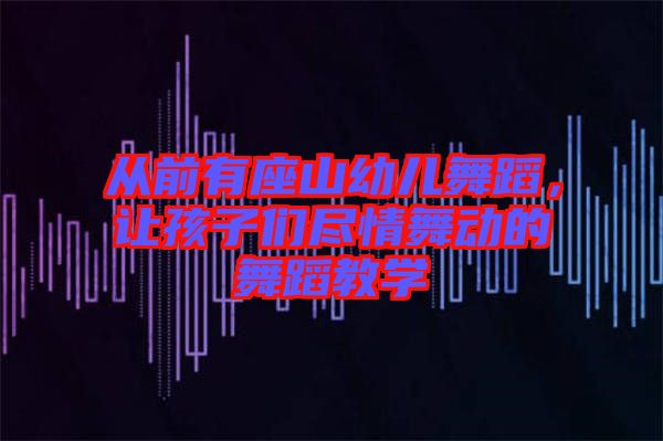 從前有座山幼兒舞蹈，讓孩子們盡情舞動(dòng)的舞蹈教學(xué)