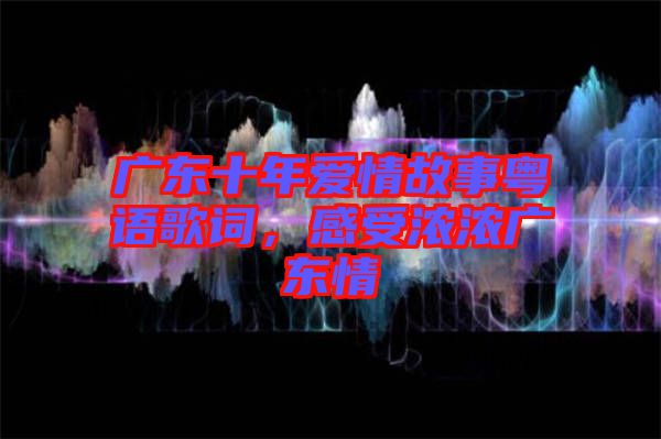 廣東十年愛情故事粵語歌詞，感受濃濃廣東情
