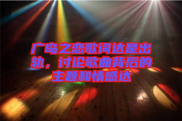 廣島之戀歌詞達是出軌，討論歌曲背后的主題和情感達