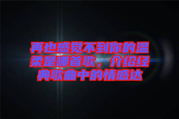 再也感覺不到你的溫柔是哪首歌，介紹經(jīng)典歌曲中的情感達(dá)