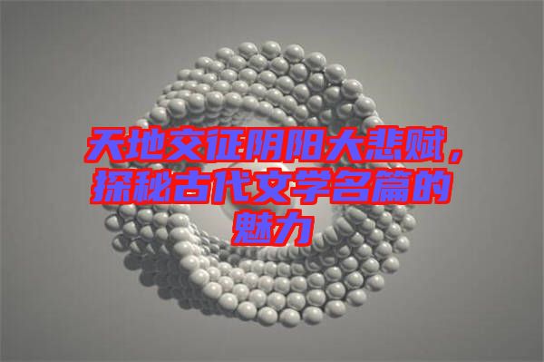 天地交征陰陽大悲賦，探秘古代文學(xué)名篇的魅力