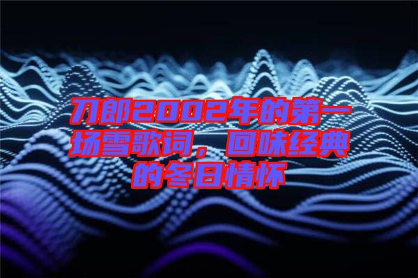 刀郎2002年的第一場(chǎng)雪歌詞，回味經(jīng)典的冬日情懷