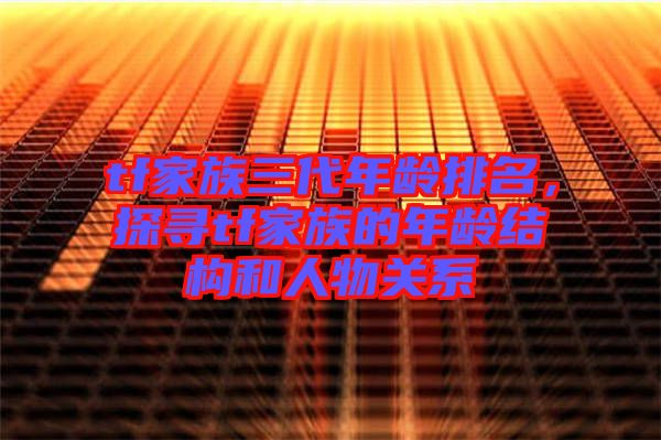 tf家族三代年齡排名，探尋tf家族的年齡結(jié)構(gòu)和人物關(guān)系