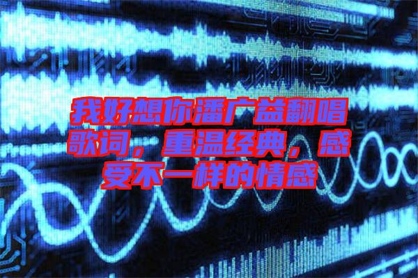 我好想你潘廣益翻唱歌詞，重溫經(jīng)典，感受不一樣的情感
